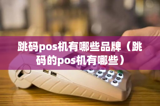 跳码pos机有哪些品牌（跳码的pos机有哪些）