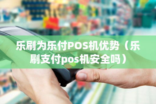 乐刷为乐付POS机优势（乐刷支付pos机安全吗）