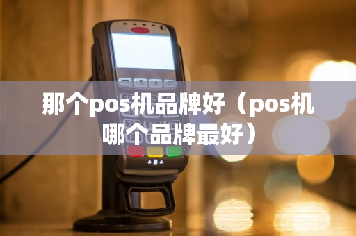 那个pos机品牌好（pos机哪个品牌最好）