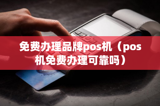 免费办理品牌pos机（pos机免费办理可靠吗）