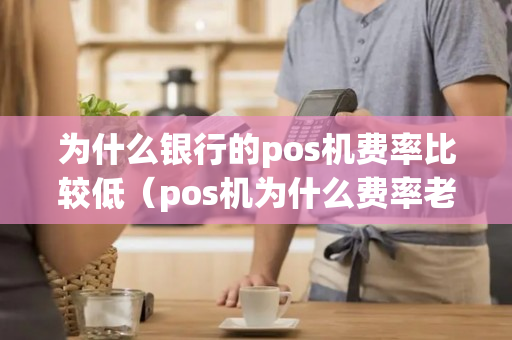 为什么银行的pos机费率比较低（pos机为什么费率老是会上调）