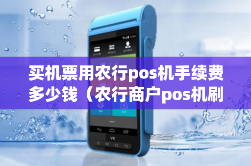 买机票用农行pos机手续费多少钱（农行商户pos机刷卡手续费标准）