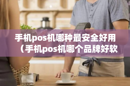 手机pos机哪种最安全好用（手机pos机哪个品牌好软件）