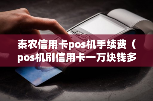 秦农信用卡pos机手续费（pos机刷信用卡一万块钱多少手续费）