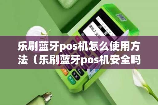 乐刷蓝牙pos机怎么使用方法（乐刷蓝牙pos机安全吗）