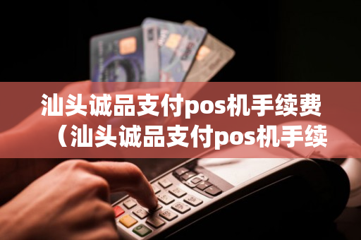 汕头诚品支付pos机手续费（汕头诚品支付pos机手续费多少）