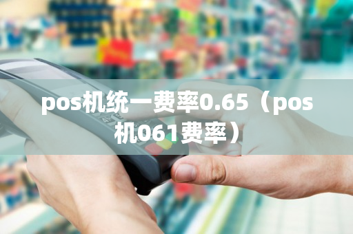 pos机统一费率0.65（pos机061费率）