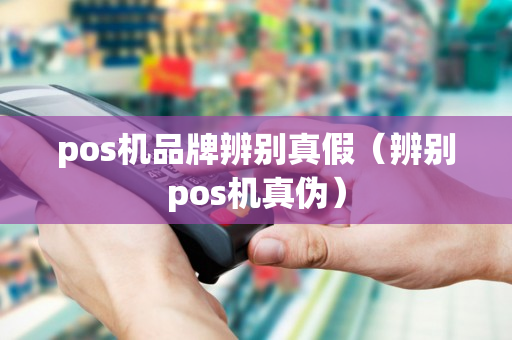 pos机品牌辨别真假（辨别pos机真伪）