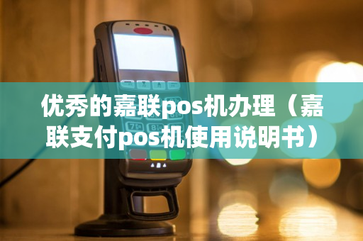 优秀的嘉联pos机办理（嘉联支付pos机使用说明书）