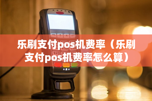 乐刷支付pos机费率（乐刷支付pos机费率怎么算）