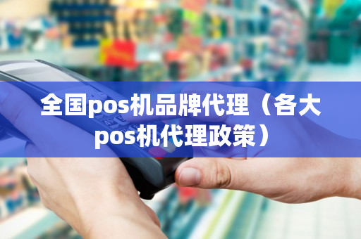 全国pos机品牌代理（各大pos机代理政策）