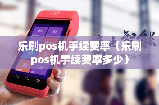 乐刷pos机手续费率（乐刷pos机手续费率多少）