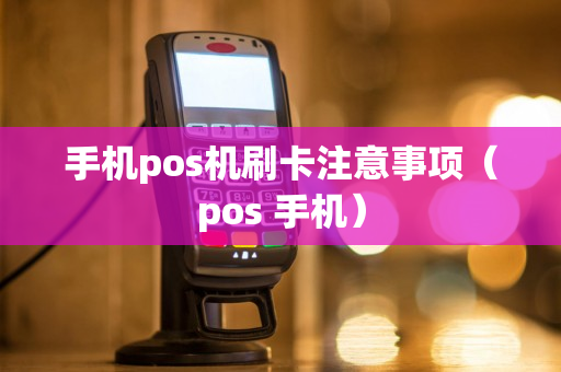 手机pos机刷卡注意事项（pos 手机）