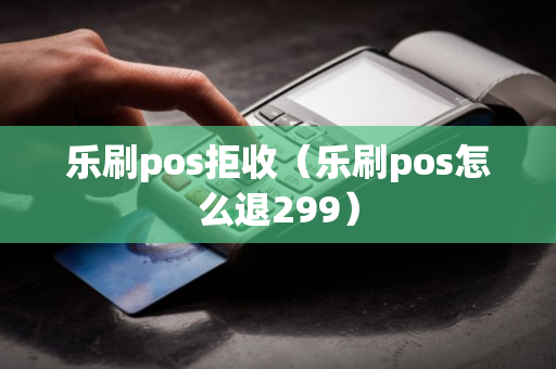 乐刷pos拒收（乐刷pos怎么退299）