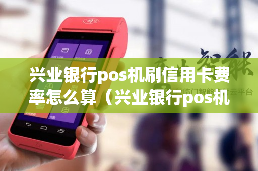 兴业银行pos机刷信用卡费率怎么算（兴业银行pos机费率是多少）