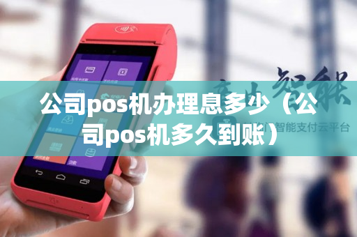 公司pos机办理息多少（公司pos机多久到账）