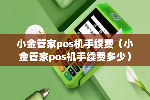 小金管家pos机手续费（小金管家pos机手续费多少）