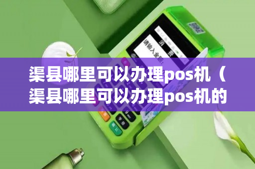 渠县哪里可以办理pos机（渠县哪里可以办理pos机的）