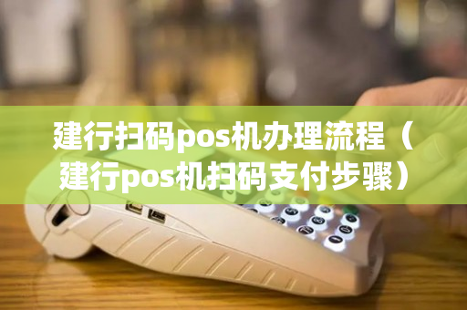 建行扫码pos机办理流程（建行pos机扫码支付步骤）