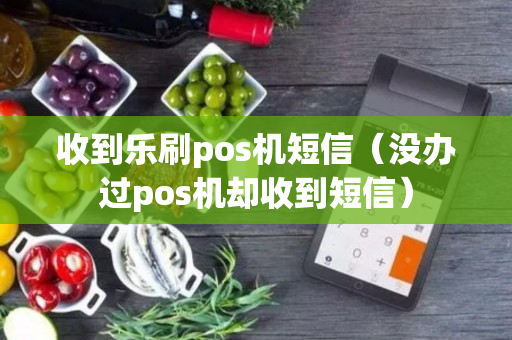 收到乐刷pos机短信（没办过pos机却收到短信）