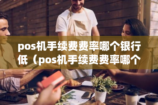 pos机手续费费率哪个银行低（pos机手续费费率哪个银行低一点）