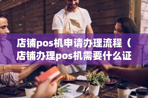 店铺pos机申请办理流程（店铺办理pos机需要什么证件）