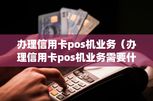 办理信用卡pos机业务（办理信用卡pos机业务需要什么）