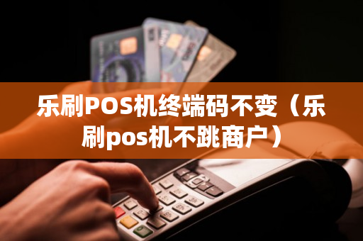 乐刷POS机终端码不变（乐刷pos机不跳商户）