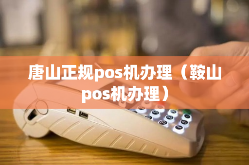 唐山正规pos机办理（鞍山pos机办理）