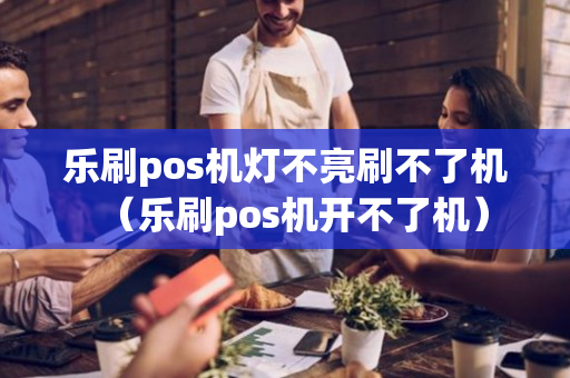 乐刷pos机灯不亮刷不了机（乐刷pos机开不了机）