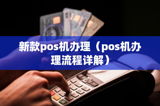 新款pos机办理（pos机办理流程详解）