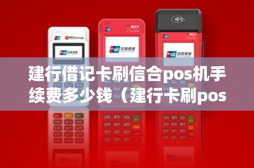 建行借记卡刷信合pos机手续费多少钱（建行卡刷pos机要收手续费吗）