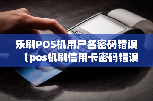 乐刷POS机用户名密码错误（pos机刷信用卡密码错误）