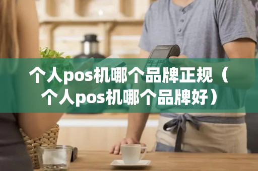 个人pos机哪个品牌正规（个人pos机哪个品牌好）