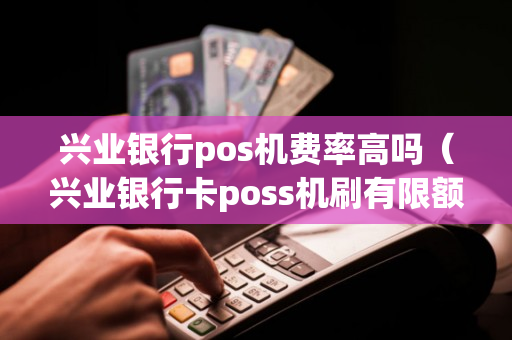 兴业银行pos机费率高吗（兴业银行卡poss机刷有限额吗）