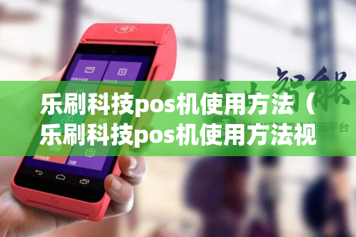 乐刷科技pos机使用方法（乐刷科技pos机使用方法视频）