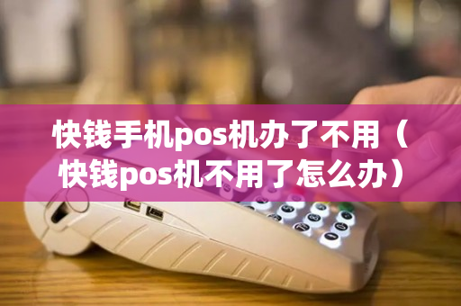 快钱手机pos机办了不用（快钱pos机不用了怎么办）