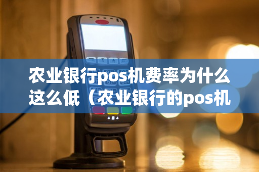 农业银行pos机费率为什么这么低（农业银行的pos机的费率是多少）