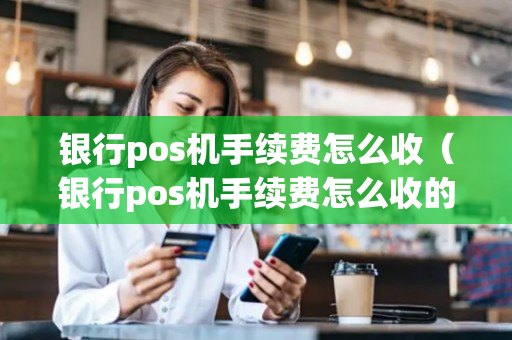 银行pos机手续费怎么收（银行pos机手续费怎么收的）