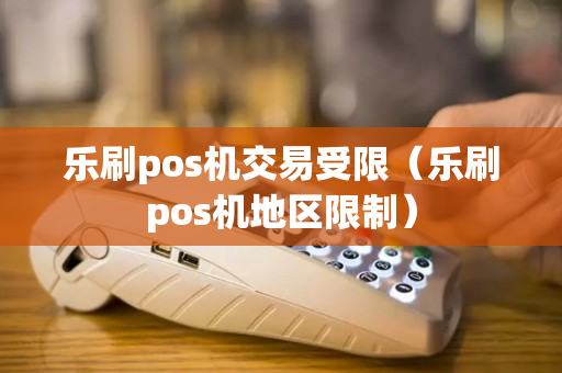 乐刷pos机交易受限（乐刷pos机地区限制）