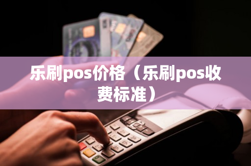 乐刷pos价格（乐刷pos收费标准）