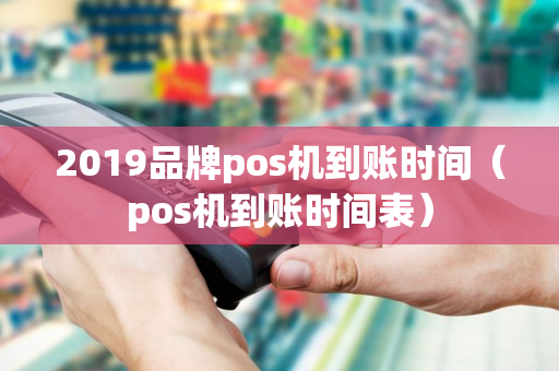 2019品牌pos机到账时间（pos机到账时间表）