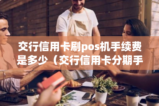 交行信用卡刷pos机手续费是多少（交行信用卡分期手续费怎么算）