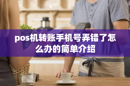 pos机转账手机号弄错了怎么办的简单介绍