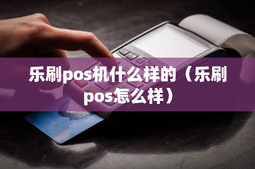 乐刷pos机什么样的（乐刷pos怎么样）