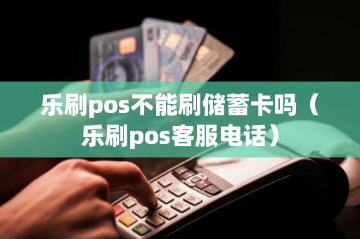 乐刷pos不能刷储蓄卡吗（乐刷pos客服电话）