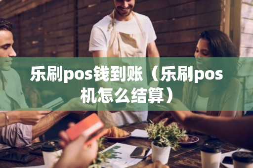 乐刷pos钱到账（乐刷pos机怎么结算）