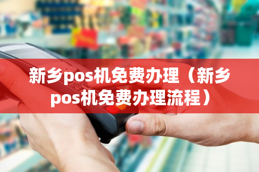 新乡pos机免费办理（新乡pos机免费办理流程）