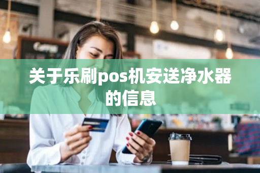 关于乐刷pos机安送净水器的信息