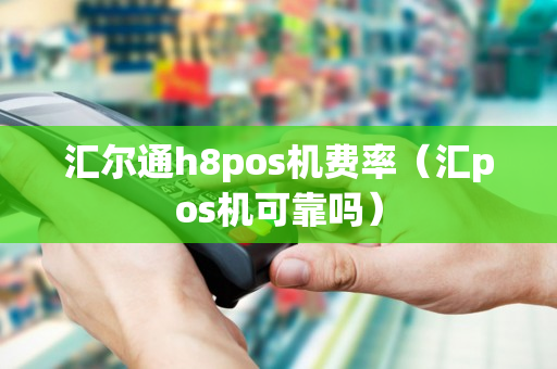 汇尔通h8pos机费率（汇pos机可靠吗）